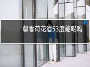 馨香荷花酒53度能喝吗