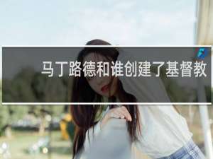 马丁路德和谁创建了基督教