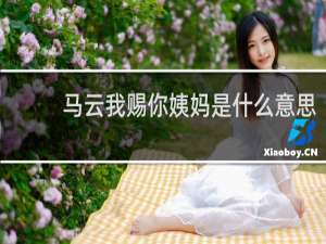 马云我赐你姨妈是什么意思，这是一首什么歌什么梗