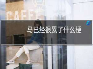 马已经很累了什么梗，马已经很累了是什么意思？什么梗