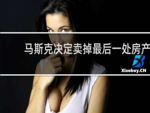 马斯克决定卖掉最后一处房产