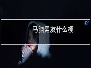 马脑男友什么梗？什么梗