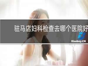 驻马店妇科检查去哪个医院好