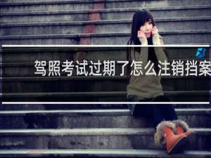 驾照考试过期了怎么注销挡案