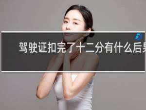 驾驶证扣完了十二分有什么后果