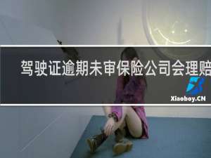 驾驶证逾期未审保险公司会理赔吗