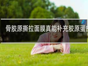 骨胶原撕拉面膜真能补充胶原蛋白吗