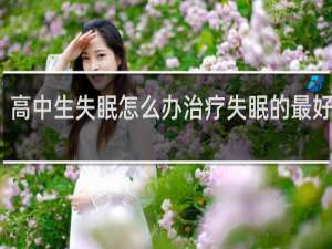 高中生失眠怎么办治疗失眠的最好方法
