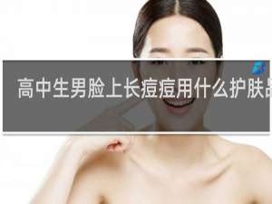 高中生男脸上长痘痘用什么护肤品好