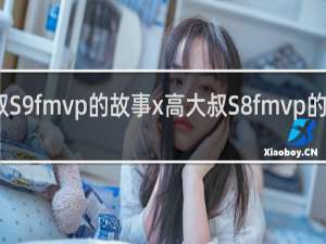 高二叔S9fmvp的故事x高大叔S8fmvp的故事什么梗