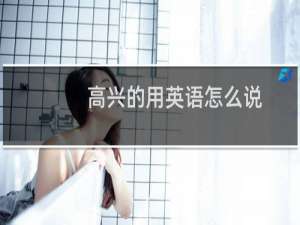高兴的用英语怎么说