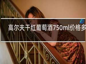高尔夫干红葡萄酒750ml价格多少