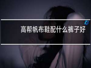 高帮帆布鞋配什么裤子好看