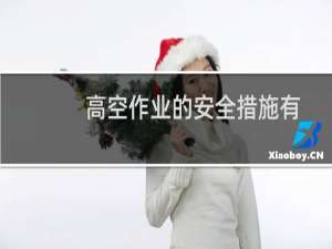 高空作业的安全措施有哪些（高空作业安全措施我想问一下高空作业都有哪些安全措施）