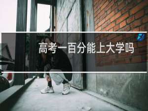 高考一百分能上大学吗