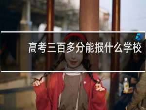 高考三百多分能报什么学校