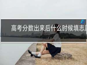 高考分数出来后什么时候填志愿