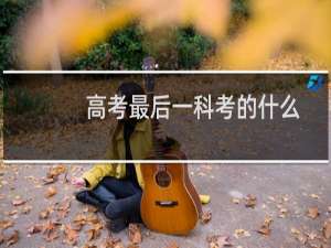 高考最后一科考的什么