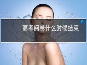 高考阅卷什么时候结束