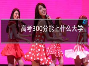 高考300分能上什么大学