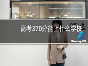 高考370分能上什么学校