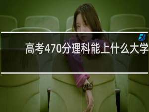 高考470分理科能上什么大学