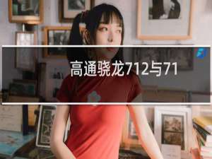 高通骁龙712与710（高通骁龙710和712有什么区别）