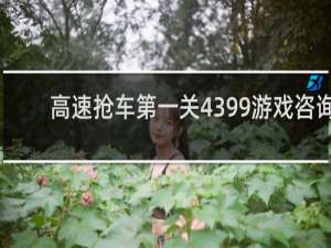 高速抢车第一关4399游戏咨询