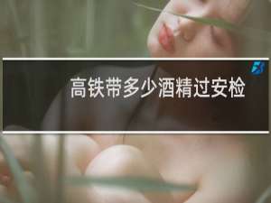 高铁带多少酒精过安检