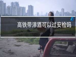 高铁带洋酒可以过安检吗