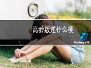高龄叛逆什么梗？什么梗
