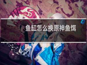 鱼缸怎么换原神鱼饵