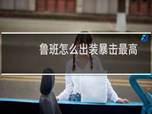 鲁班怎么出装暴击最高