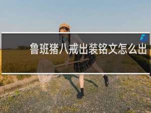 鲁班猪八戒出装铭文怎么出
