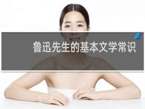 鲁迅先生的基本文学常识