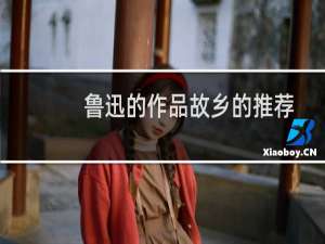 鲁迅的作品故乡的推荐语（鲁迅的作品 故乡）