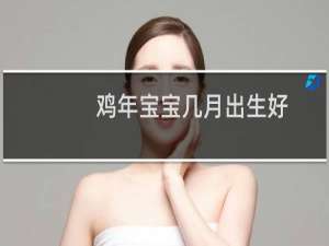 鸡年宝宝几月出生好（一生顺遂平安）