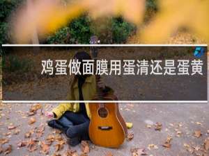 鸡蛋做面膜用蛋清还是蛋黄