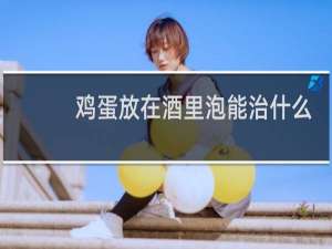 鸡蛋放在酒里泡能治什么