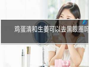 鸡蛋清和生姜可以去黑眼圈吗
