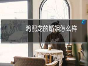 鸡配龙的婚姻怎么样
