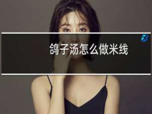 鸽子汤怎么做米线（鸽子汤怎么做）