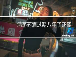 鸿茅药酒过期八年了还能喝吗