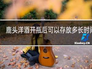 鹿头洋酒开瓶后可以存放多长时间喝