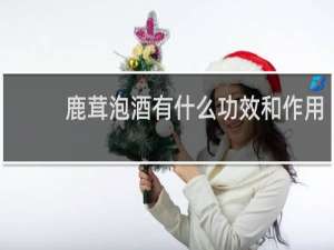 鹿茸泡酒有什么功效和作用