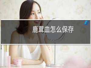 鹿茸血怎么保存