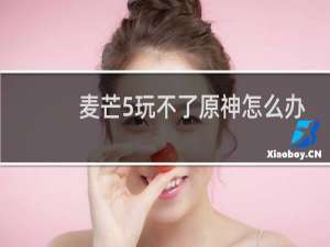 麦芒5玩不了原神怎么办