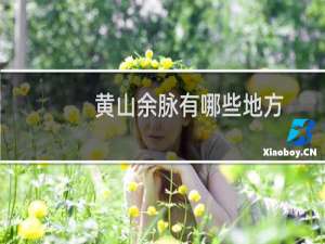 黄山余脉有哪些地方