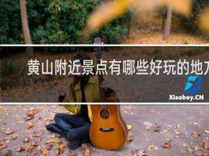 黄山附近景点有哪些好玩的地方