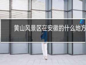 黄山风景区在安徽的什么地方